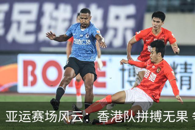 亚运赛场风云：香港队拼搏无果 争夺八强如箭在弦