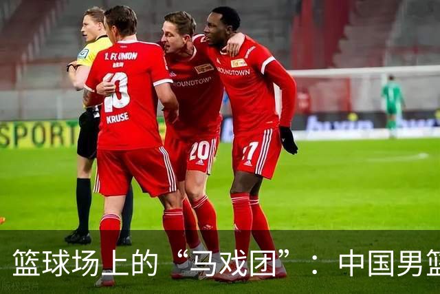 篮球场上的“马戏团”：中国男篮的惨败与醒悟之路